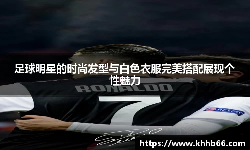 足球明星的时尚发型与白色衣服完美搭配展现个性魅力